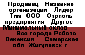 Продавец › Название организации ­ Лидер Тим, ООО › Отрасль предприятия ­ Другое › Минимальный оклад ­ 13 500 - Все города Работа » Вакансии   . Самарская обл.,Жигулевск г.